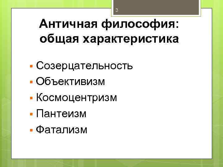 3 Античная философия: общая характеристика Созерцательность § Объективизм § Космоцентризм § Пантеизм § Фатализм