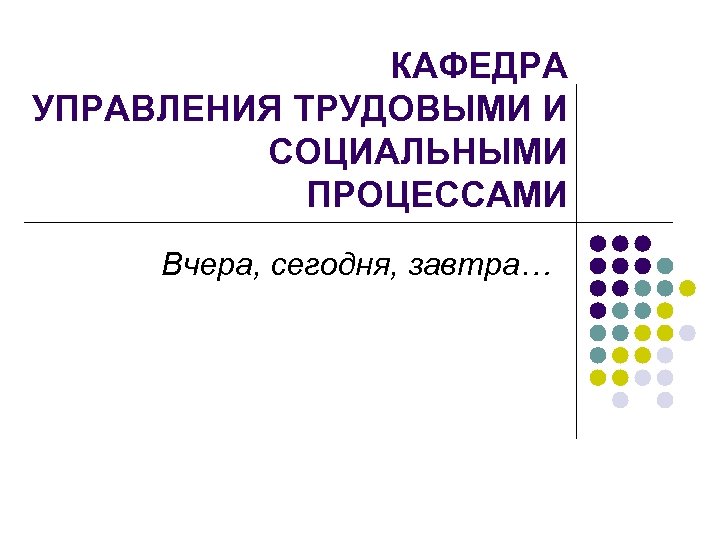 КАФЕДРА УПРАВЛЕНИЯ ТРУДОВЫМИ И СОЦИАЛЬНЫМИ ПРОЦЕССАМИ Вчера, сегодня, завтра… 