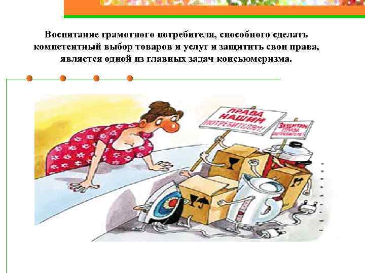 Воспитание грамотного потребителя, способного сделать компетентный выбор товаров и услуг и защитить свои права,