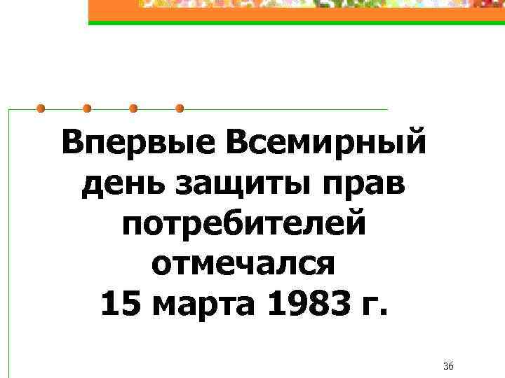 Впервые Всемирный день защиты прав потребителей отмечался 15 марта 1983 г. 36 