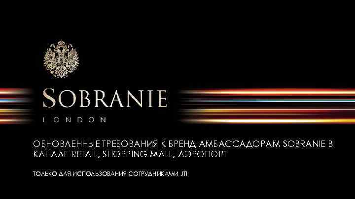 ОБНОВЛЕННЫЕ ТРЕБОВАНИЯ К БРЕНД АМБАССАДОРАМ SOBRANIE В КАНАЛЕ RETAIL, SHOPPING MALL, АЭРОПОРТ ТОЛЬКО ДЛЯ