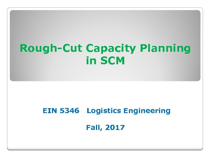 Rough-Cut Capacity Planning in SCM EIN 5346 Logistics Engineering Fall, 2017 