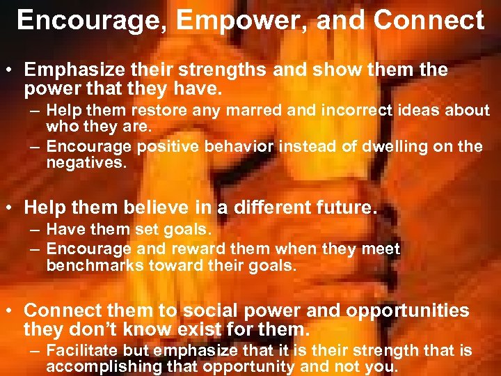 Encourage, Empower, and Connect • Emphasize their strengths and show them the power that