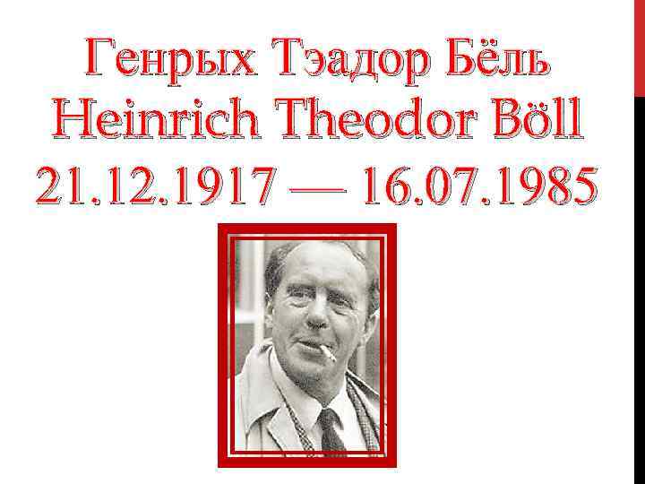 Генрых Тэадор Бёль Heinrich Theodor Böll 21. 12. 1917 — 16. 07. 1985 