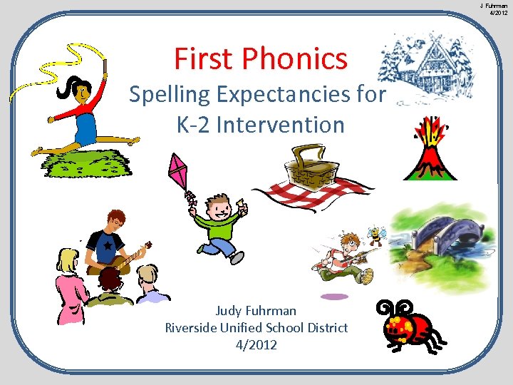 J Fuhrman 4/2012 First Phonics Spelling Expectancies for K-2 Intervention Judy Fuhrman Riverside Unified