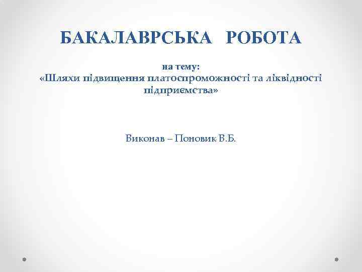 БАКАЛАВРСЬКА РОБОТА на тему: «Шляхи підвищення платоспроможності та ліквідності підприємства» Виконав – Поновик В.