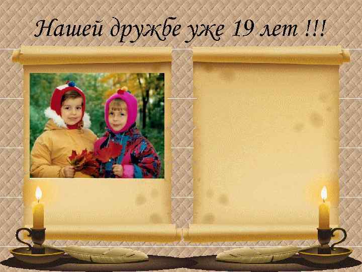 Нашей дружбе уже 19 лет !!! 