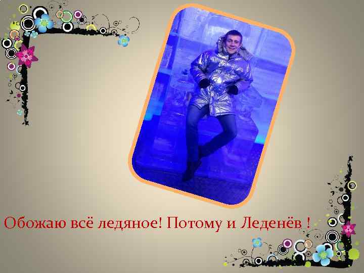 Обожаю всё ледяное! Потому и Леденёв ! 