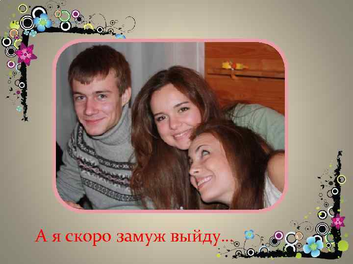 А я скоро замуж выйду… 