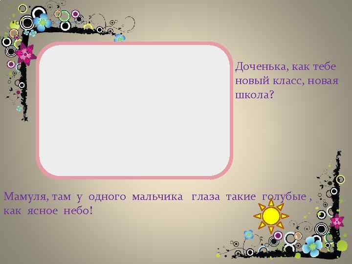 Доченька, как тебе новый класс, новая школа? Мамуля, там у одного мальчика глаза такие