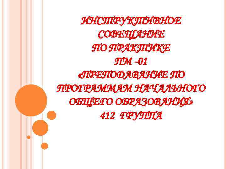 ИНСТРУКТИВНОЕ СОВЕЩАНИЕ ПО ПРАКТИКЕ ПМ -01 «ПРЕПОДАВАНИЕ ПО ПРОГРАММАМ НАЧАЛЬНОГО ОБЩЕГО ОБРАЗОВАНИЯ» 412 ГРУППА