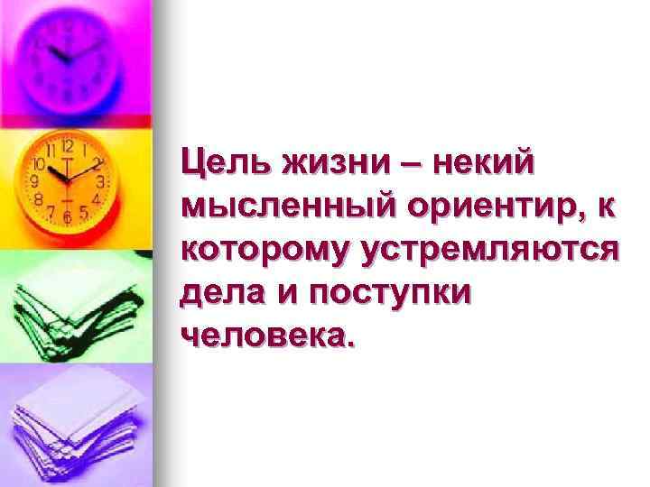 Цель жизни – некий мысленный ориентир, к которому устремляются дела и поступки человека. 