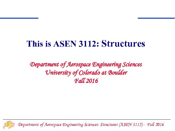 This is ASEN 3112: Structures Department of Aerospace Engineering Sciences University of Colorado at