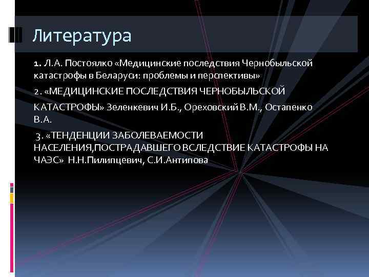 Литература 1. Л. А. Постоялко «Медицинские последствия Чернобыльской катастрофы в Беларуси: проблемы и перспективы»