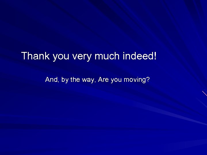 Thank you very much indeed! And, by the way, Are you moving? 