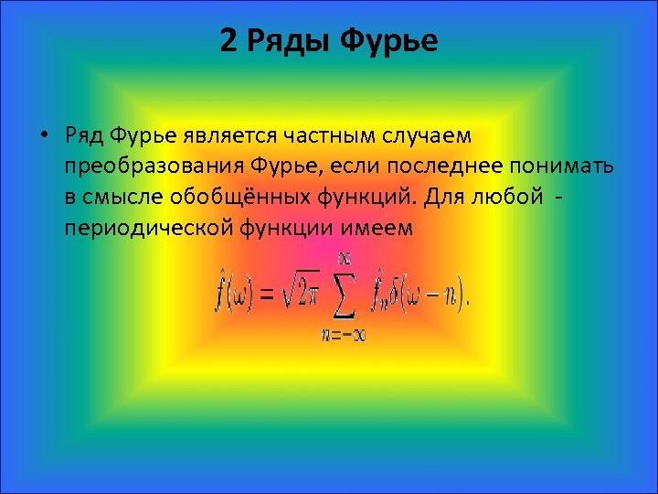 2 Ряды Фурье • Ряд Фурье является частным случаем преобразования Фурье, если последнее понимать