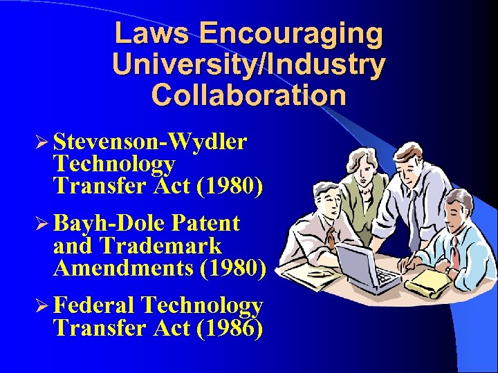 Laws Encouraging University/Industry Collaboration Ø Stevenson-Wydler Technology Transfer Act (1980) Ø Bayh-Dole Patent and