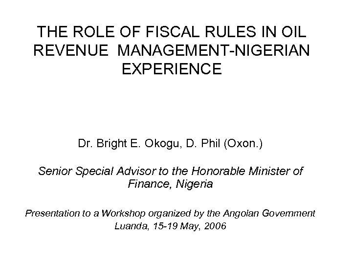 THE ROLE OF FISCAL RULES IN OIL REVENUE MANAGEMENT-NIGERIAN EXPERIENCE Dr. Bright E. Okogu,