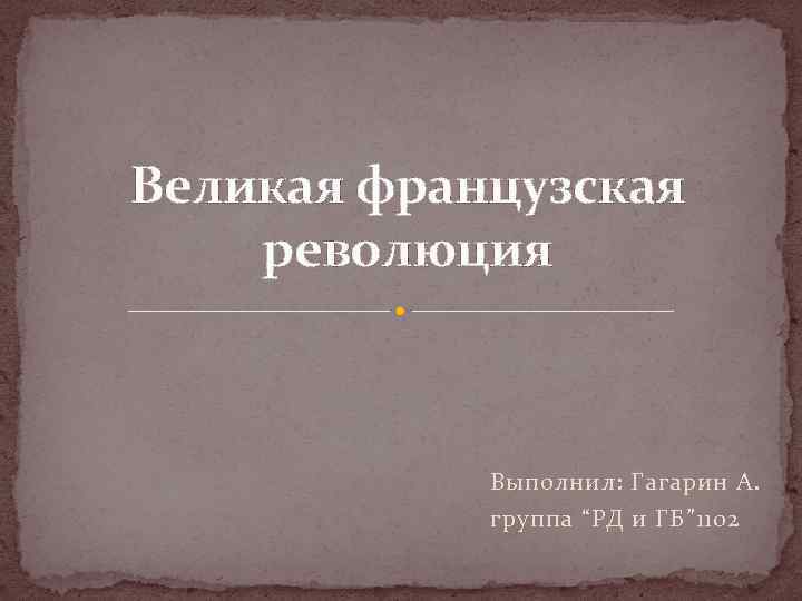 Великая французская революция Выполнил: Гагарин А. группа “РД и ГБ” 1102 