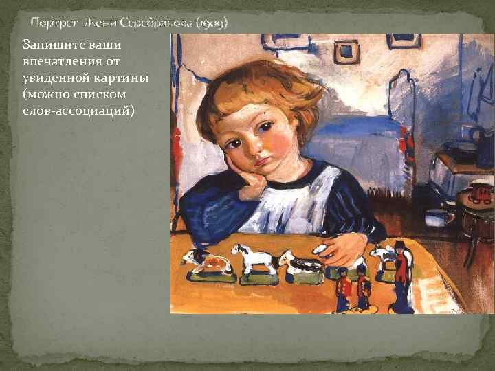 Портрет Жени Серебрякова (1909) Запишите ваши впечатления от увиденной картины (можно списком слов-ассоциаций) 