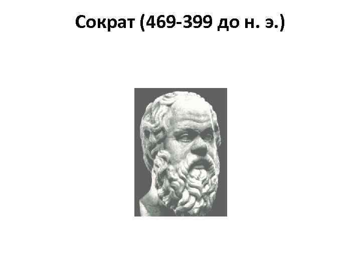 Сократ (469 -399 до н. э. ) 