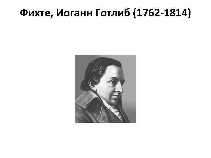 Фихте, Иоганн Готлиб (1762 -1814) 