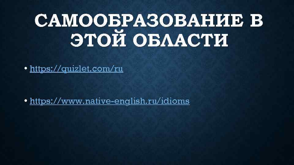 САМООБРАЗОВАНИЕ В ЭТОЙ ОБЛАСТИ • https: //quizlet. com/ru • https: //www. native-english. ru/idioms 