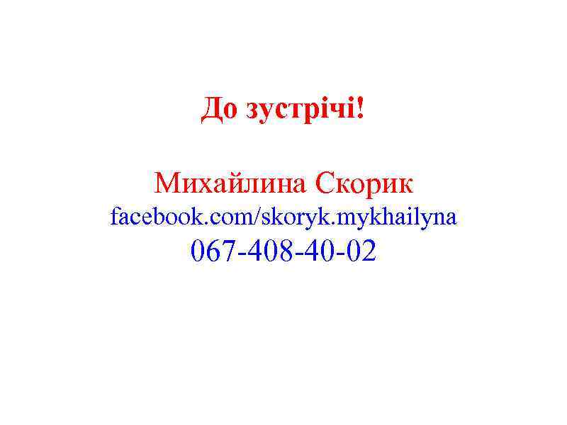 До зустрічі! Михайлина Скорик facebook. com/skoryk. mykhailyna 067 -408 -40 -02 