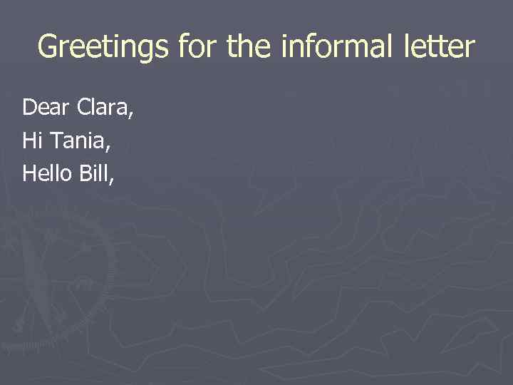 Greetings for the informal letter Dear Clara, Hi Tania, Hello Bill, 