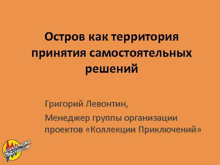 Остров как территория принятия самостоятельных решений Григорий Левонтин, Менеджер группы организации проектов «Коллекции Приключений»