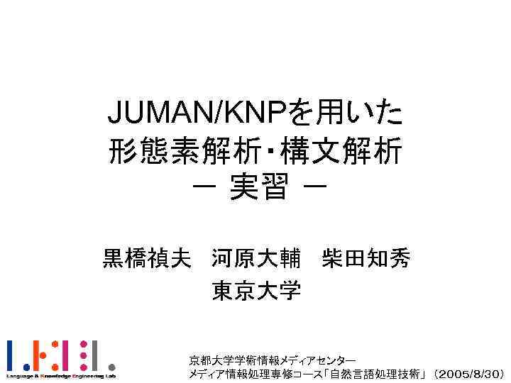 JUMAN/KNPを用いた 形態素解析・構文解析 － 実習 － 黒橋禎夫 河原大輔 柴田知秀 東京大学 京都大学学術情報メディアセンター　 メディア情報処理専修コース「自然言語処理技術」　（２００５/８/３０） 