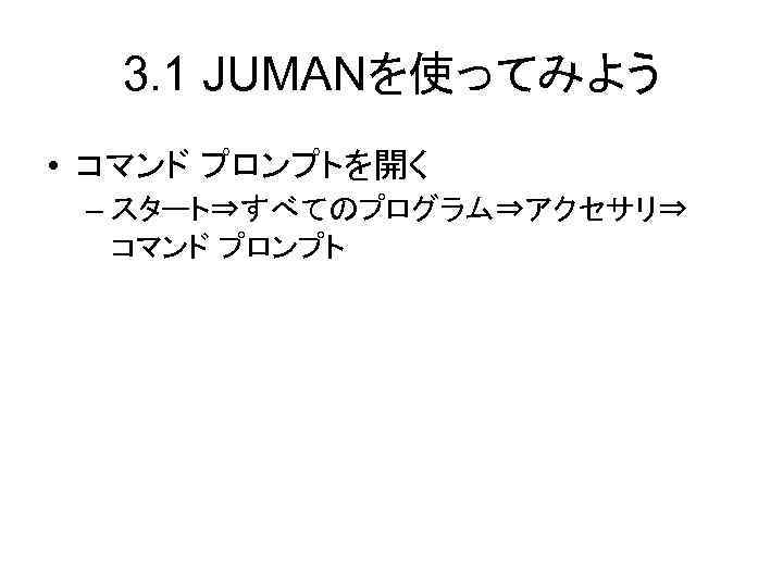 3. 1 JUMANを使ってみよう • コマンド プロンプトを開く – スタート⇒すべてのプログラム⇒アクセサリ⇒ コマンド プロンプト 