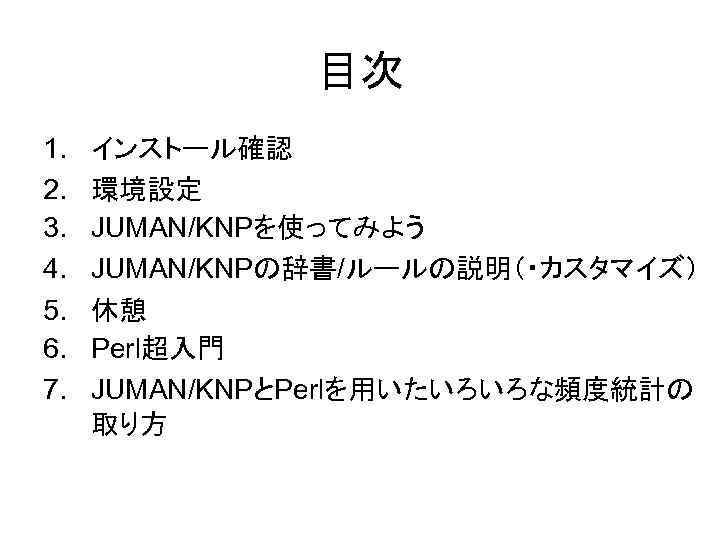目次 1. 2. 3. 4. 5. 6. 7. インストール確認 環境設定 JUMAN/KNPを使ってみよう JUMAN/KNPの辞書/ルールの説明（・カスタマイズ） 休憩 Perl超入門