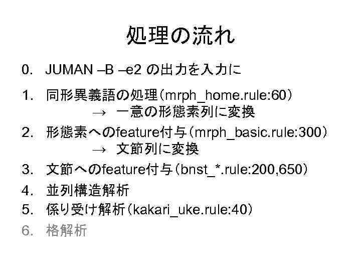 処理の流れ 0. JUMAN –B –e 2 の出力を入力に 1. 同形異義語の処理（mrph_home. rule: 60） 　　　　　→　一意の形態素列に変換 2. 形態素へのfeature付与（mrph_basic.