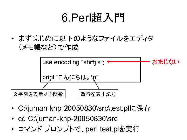 6. Perl超入門 • まずはじめに以下のようなファイルをエディタ （メモ帳など）で作成 use encoding ”shiftjis”; print ”こんにちは。n”; 文字列を表示する関数 改行を表す記号 • C: