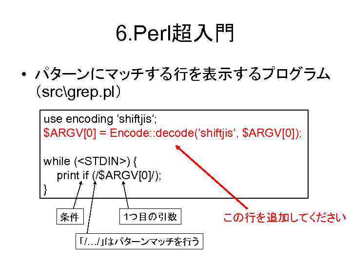 6. Perl超入門 • パターンにマッチする行を表示するプログラム （srcgrep. pl） use encoding ’shiftjis’; $ARGV[0] = Encode: : decode(’shiftjis’,