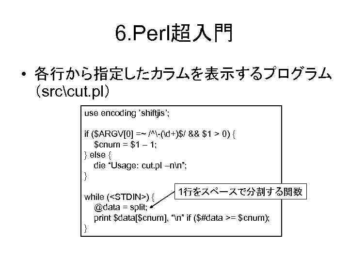 6. Perl超入門 • 各行から指定したカラムを表示するプログラム （srccut. pl） use encoding ’shiftjis’; if ($ARGV[0] =~ /^-(d+)$/ &&