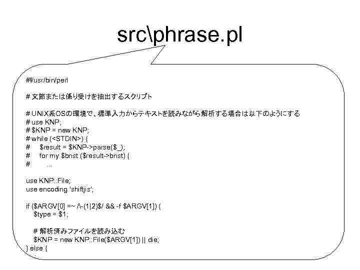 srcphrase. pl • #!/usr/bin/perl 文節や係り受けを抽出するプログラム Ø 文節の抽出：phrase. pl -1 # UNIX系OSの環境で、標準入力からテキストを読みながら解析する場合は以下のようにする Ø 係り受けの抽出：phrase. pl