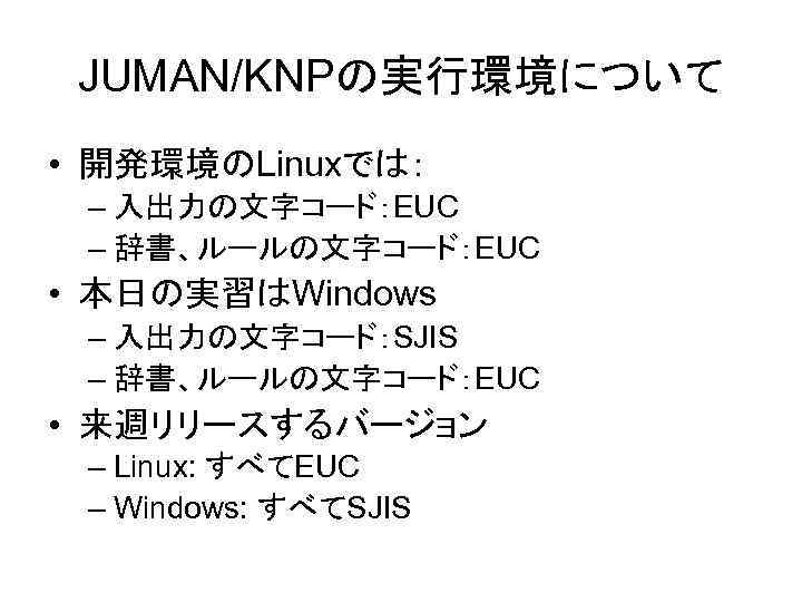 JUMAN/KNPの実行環境について • 開発環境のLinuxでは： – 入出力の文字コード：EUC – 辞書、ルールの文字コード：EUC • 本日の実習はWindows – 入出力の文字コード：SJIS – 辞書、ルールの文字コード：EUC •