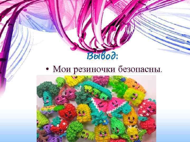 Вывод: • Мои резиночки безопасны. 