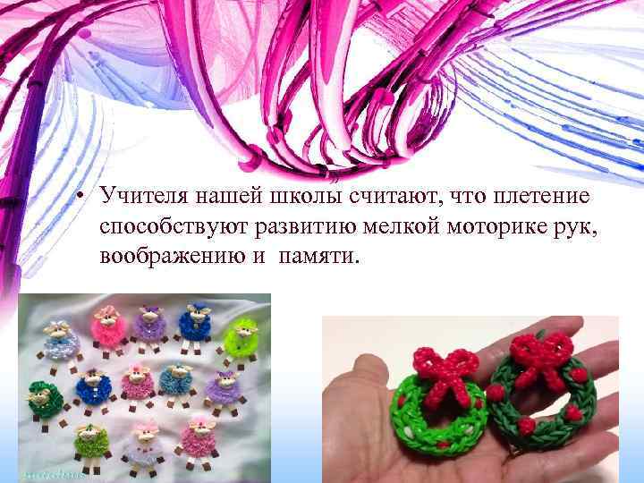  • Учителя нашей школы считают, что плетение способствуют развитию мелкой моторике рук, воображению