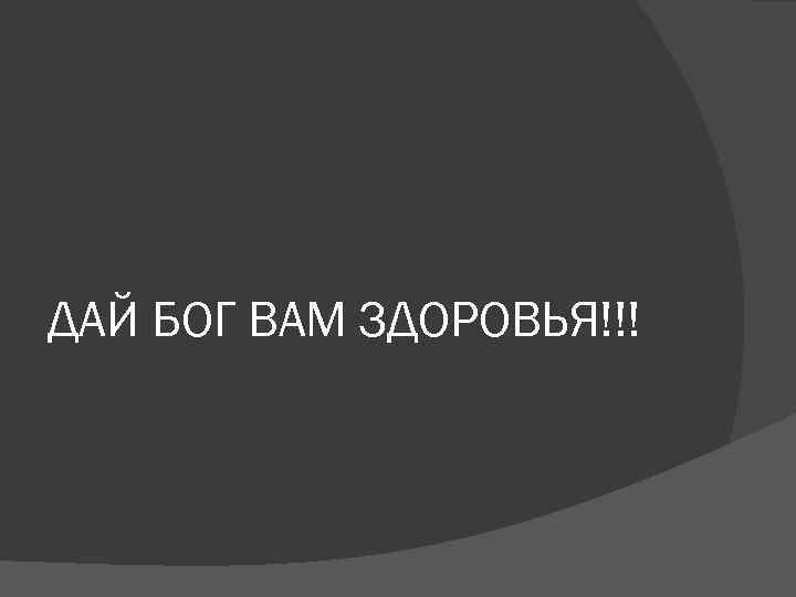 ДАЙ БОГ ВАМ ЗДОРОВЬЯ!!! 