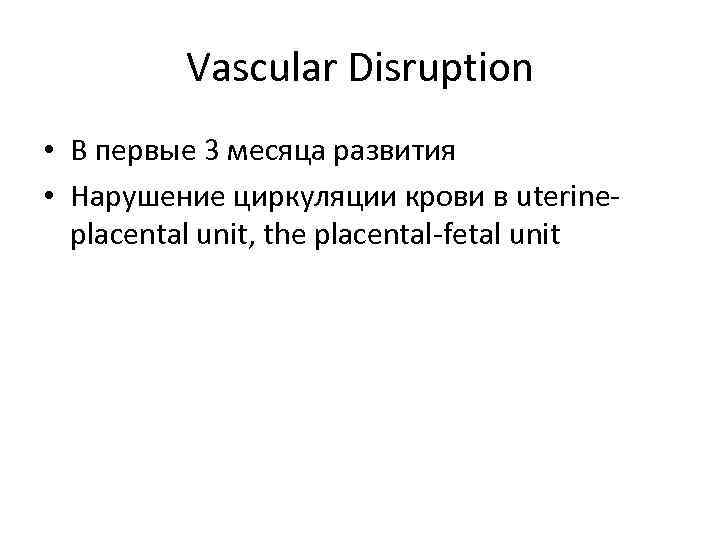 Vascular Disruption • В первые 3 месяца развития • Нарушение циркуляции крови в uterineplacental