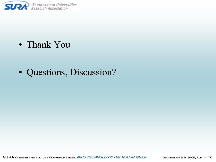  • Thank You • Questions, Discussion? SURA Cyberinfrastructure Workshop Series: Grid Technology: The