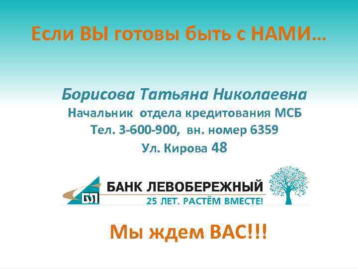 Если ВЫ готовы быть с НАМИ… Борисова Татьяна Николаевна Начальник отдела кредитования МСБ Тел.