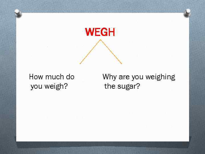 WEGH How much do you weigh? Why are you weighing the sugar? 
