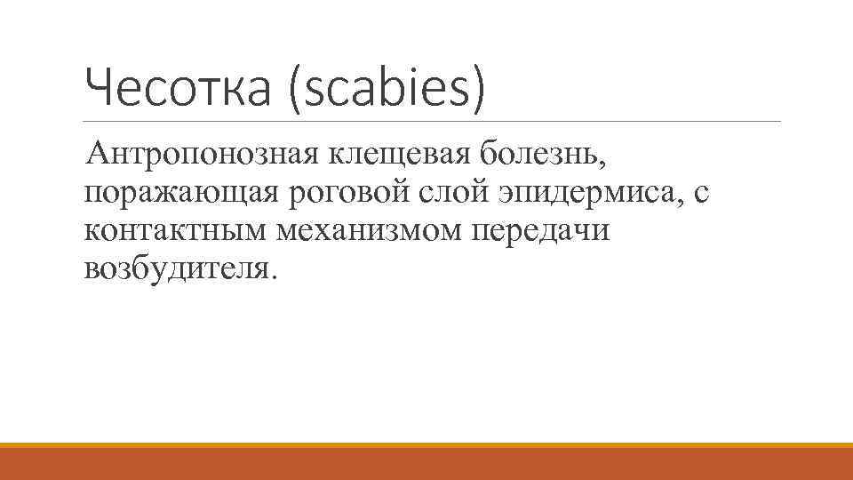 Чесотка (scabies) Антропонозная клещевая болезнь, поражающая роговой слой эпидермиса, с контактным механизмом передачи возбудителя.