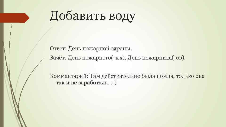 Добавить воду Ответ: День пожарной охраны. Зачёт: День пожарного(-ых); День пожарника(-ов). Комментарий: Там действительно