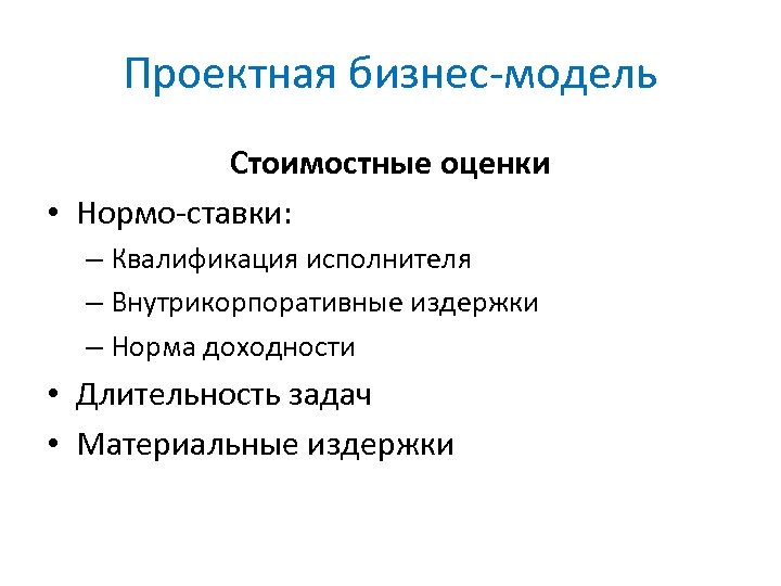 Проектная бизнес-модель Стоимостные оценки • Нормо-ставки: – Квалификация исполнителя – Внутрикорпоративные издержки – Норма