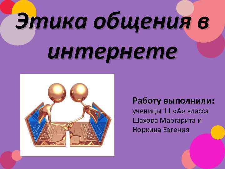 Этика общения в интернете Работу выполнили: ученицы 11 «А» класса Шахова Маргарита и Норкина